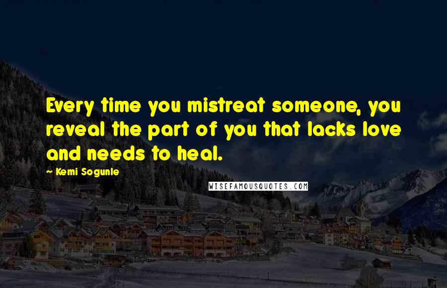 Kemi Sogunle Quotes: Every time you mistreat someone, you reveal the part of you that lacks love and needs to heal.