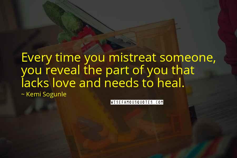 Kemi Sogunle Quotes: Every time you mistreat someone, you reveal the part of you that lacks love and needs to heal.