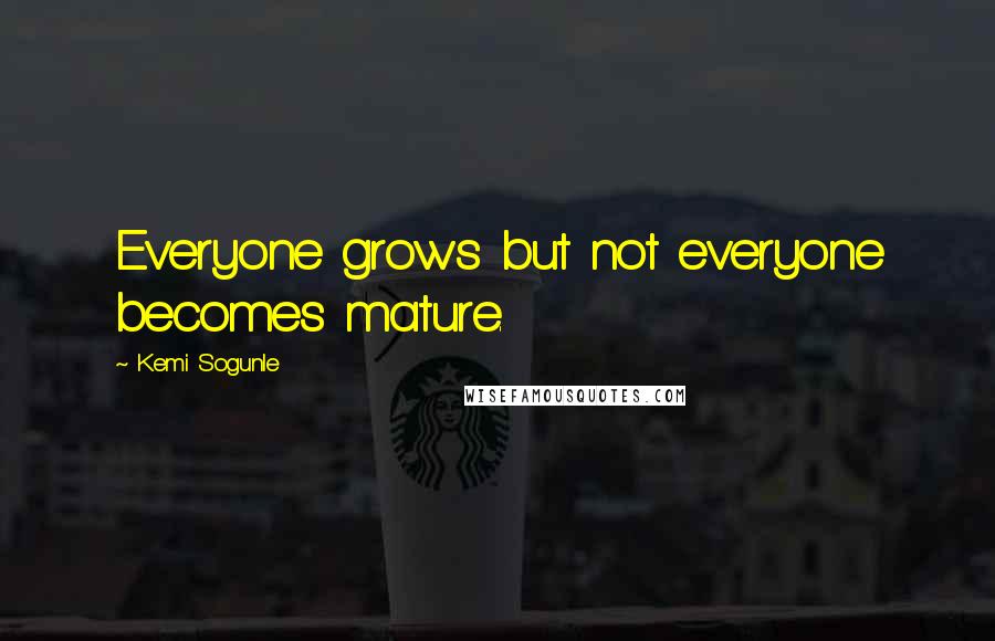 Kemi Sogunle Quotes: Everyone grows but not everyone becomes mature.