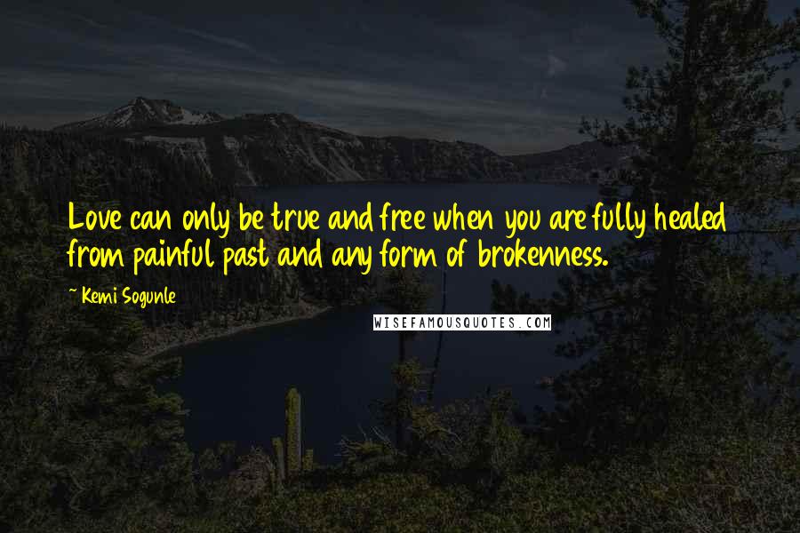 Kemi Sogunle Quotes: Love can only be true and free when you are fully healed from painful past and any form of brokenness.