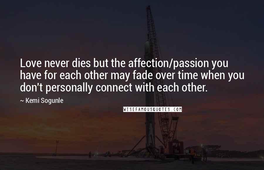 Kemi Sogunle Quotes: Love never dies but the affection/passion you have for each other may fade over time when you don't personally connect with each other.