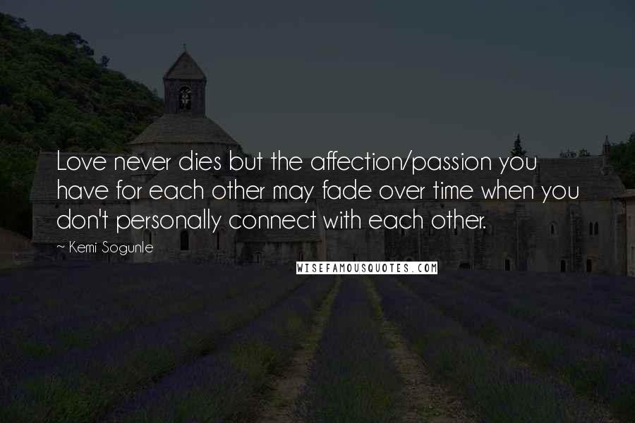 Kemi Sogunle Quotes: Love never dies but the affection/passion you have for each other may fade over time when you don't personally connect with each other.