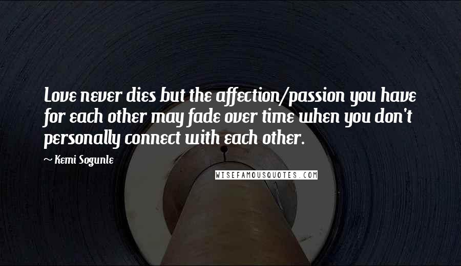 Kemi Sogunle Quotes: Love never dies but the affection/passion you have for each other may fade over time when you don't personally connect with each other.