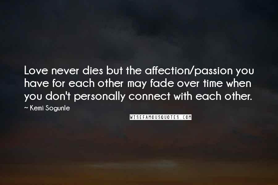 Kemi Sogunle Quotes: Love never dies but the affection/passion you have for each other may fade over time when you don't personally connect with each other.