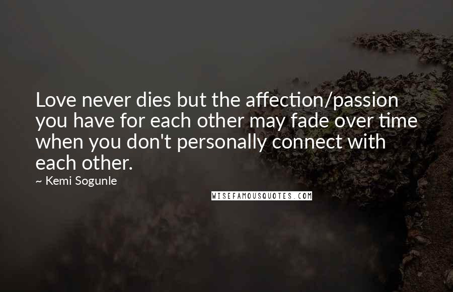 Kemi Sogunle Quotes: Love never dies but the affection/passion you have for each other may fade over time when you don't personally connect with each other.