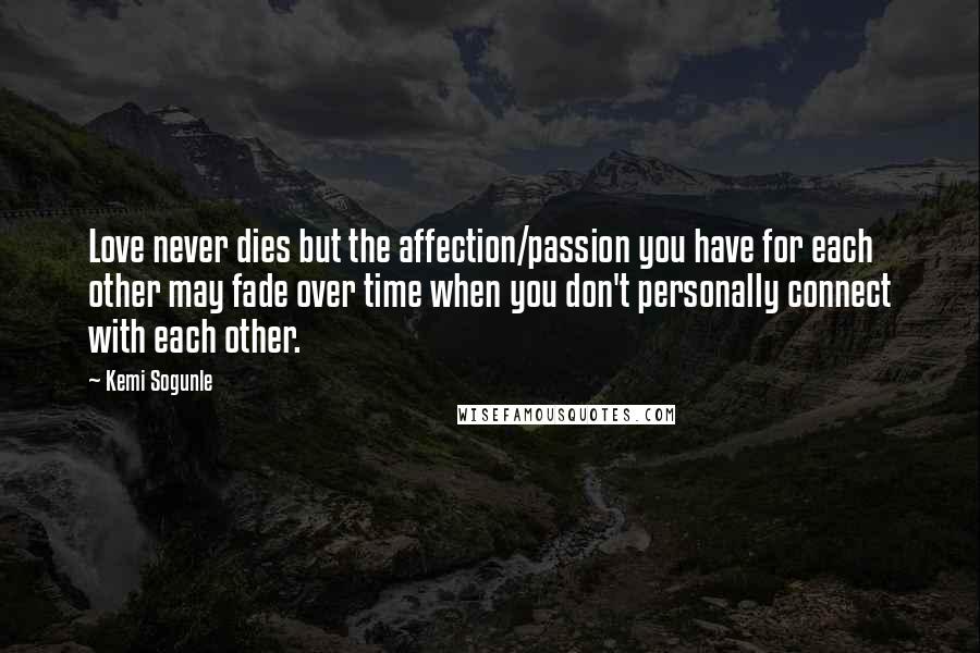 Kemi Sogunle Quotes: Love never dies but the affection/passion you have for each other may fade over time when you don't personally connect with each other.