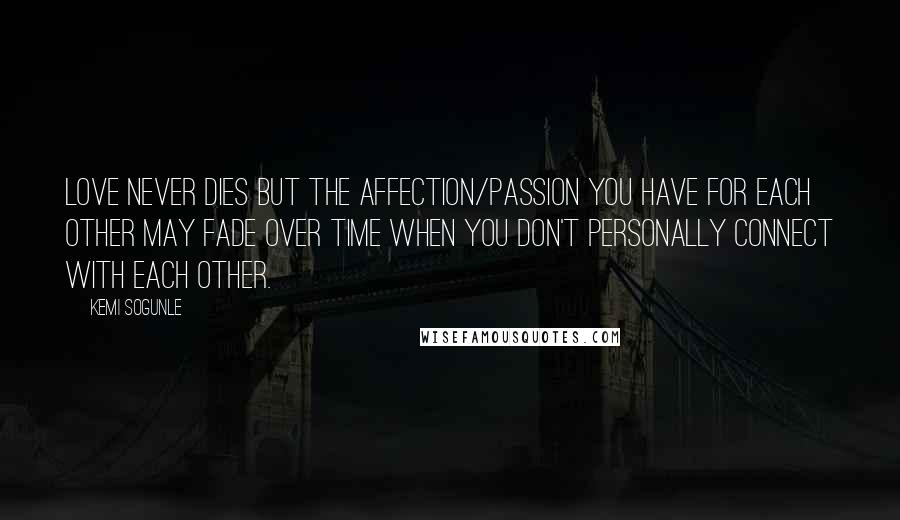 Kemi Sogunle Quotes: Love never dies but the affection/passion you have for each other may fade over time when you don't personally connect with each other.