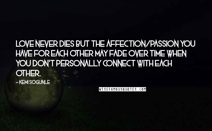 Kemi Sogunle Quotes: Love never dies but the affection/passion you have for each other may fade over time when you don't personally connect with each other.