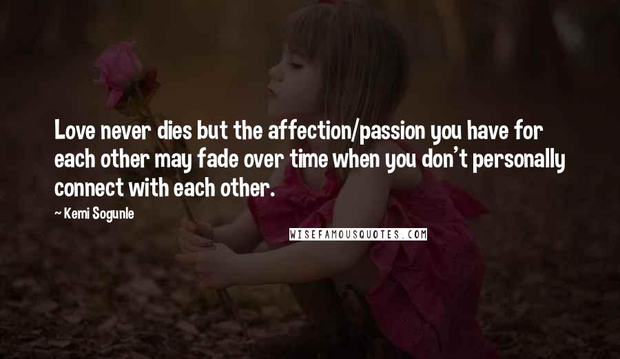 Kemi Sogunle Quotes: Love never dies but the affection/passion you have for each other may fade over time when you don't personally connect with each other.