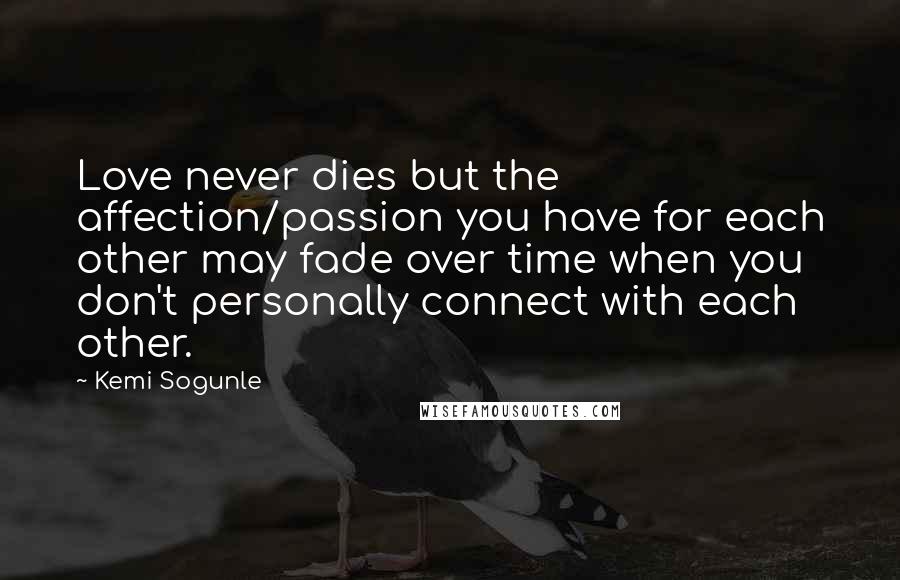 Kemi Sogunle Quotes: Love never dies but the affection/passion you have for each other may fade over time when you don't personally connect with each other.