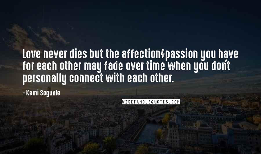 Kemi Sogunle Quotes: Love never dies but the affection/passion you have for each other may fade over time when you don't personally connect with each other.