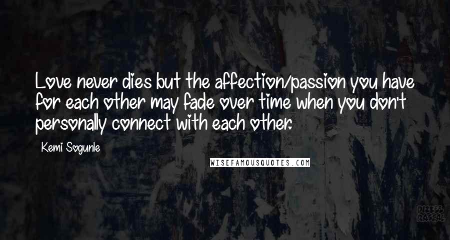 Kemi Sogunle Quotes: Love never dies but the affection/passion you have for each other may fade over time when you don't personally connect with each other.