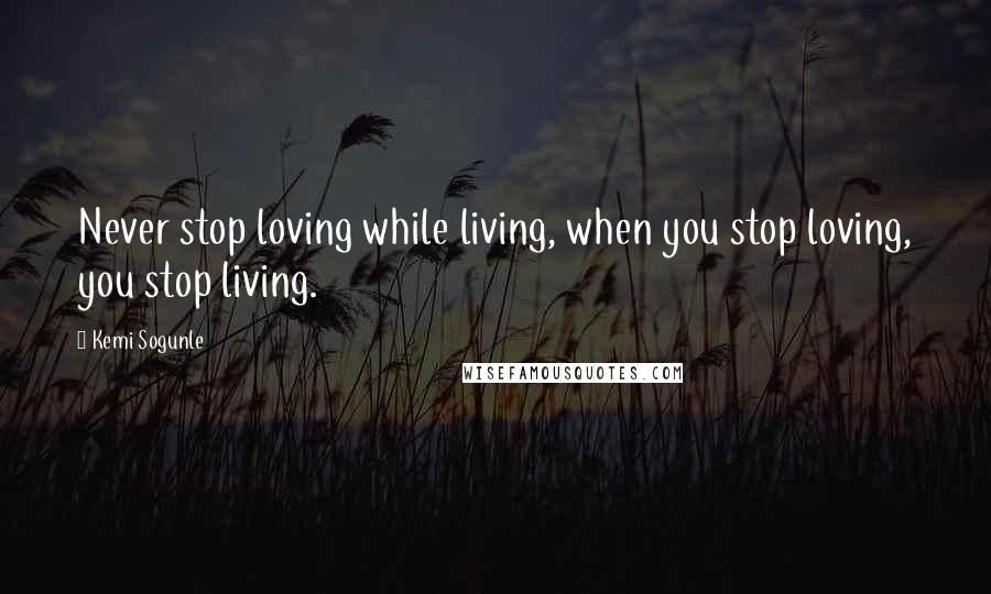 Kemi Sogunle Quotes: Never stop loving while living, when you stop loving, you stop living.