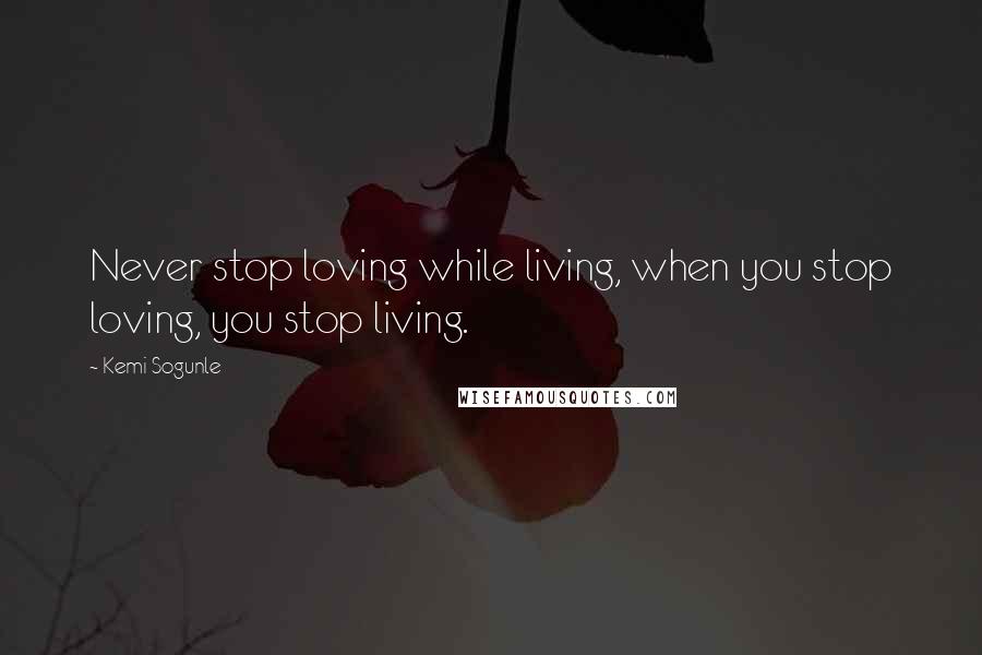 Kemi Sogunle Quotes: Never stop loving while living, when you stop loving, you stop living.