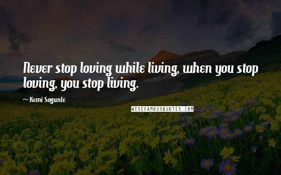 Kemi Sogunle Quotes: Never stop loving while living, when you stop loving, you stop living.