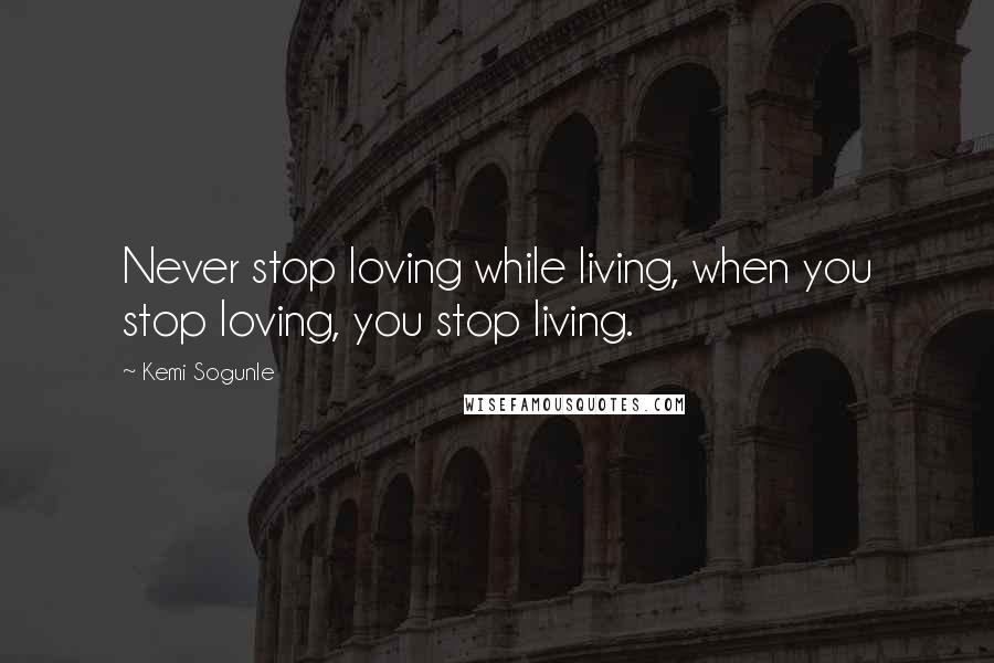 Kemi Sogunle Quotes: Never stop loving while living, when you stop loving, you stop living.