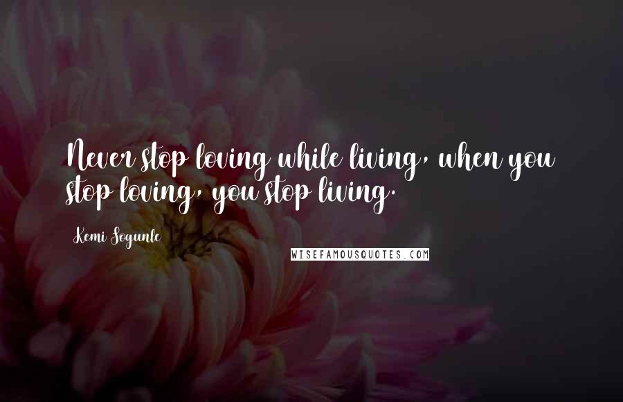 Kemi Sogunle Quotes: Never stop loving while living, when you stop loving, you stop living.