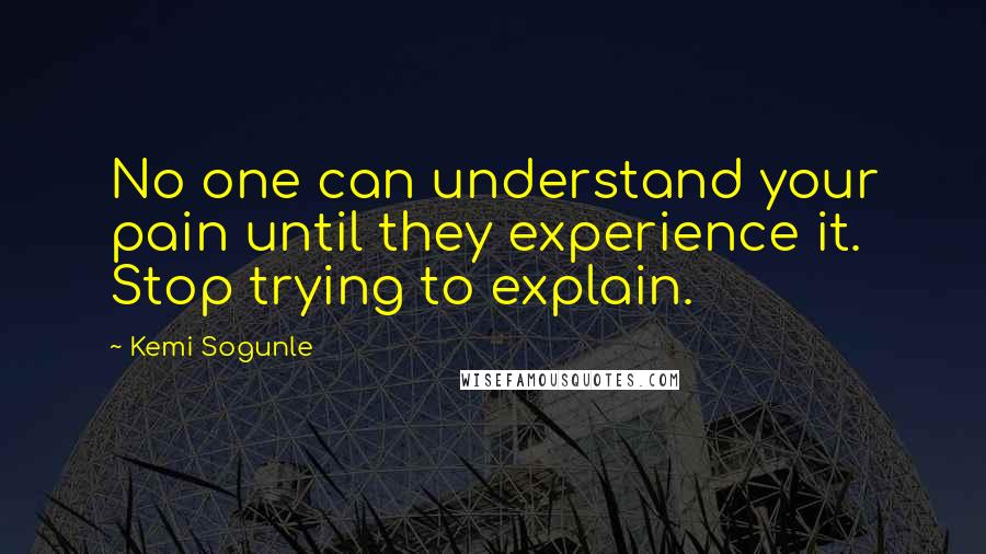 Kemi Sogunle Quotes: No one can understand your pain until they experience it. Stop trying to explain.