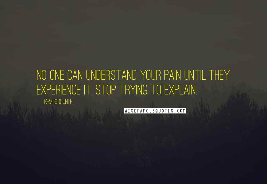 Kemi Sogunle Quotes: No one can understand your pain until they experience it. Stop trying to explain.