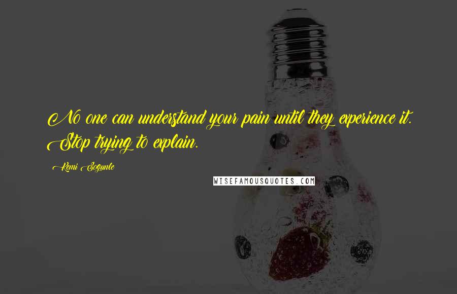 Kemi Sogunle Quotes: No one can understand your pain until they experience it. Stop trying to explain.