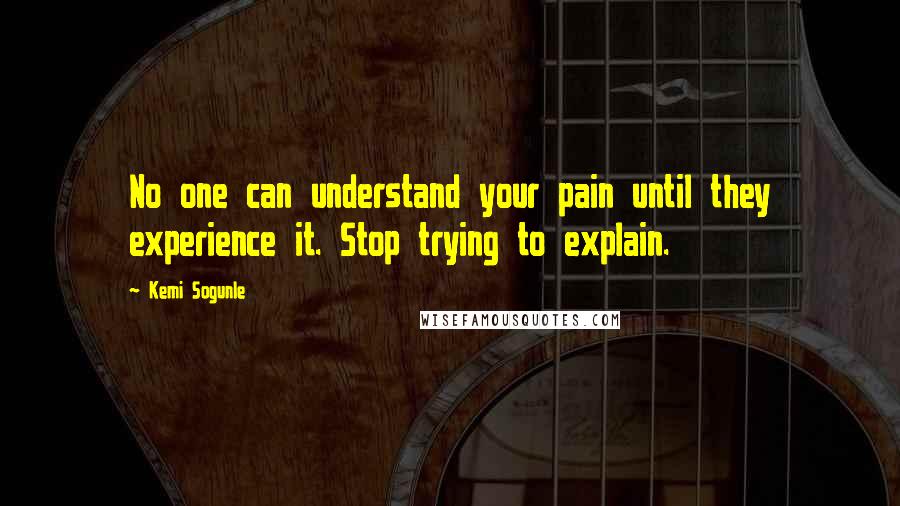 Kemi Sogunle Quotes: No one can understand your pain until they experience it. Stop trying to explain.