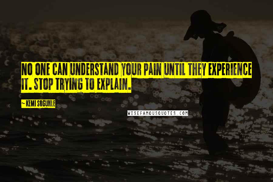 Kemi Sogunle Quotes: No one can understand your pain until they experience it. Stop trying to explain.