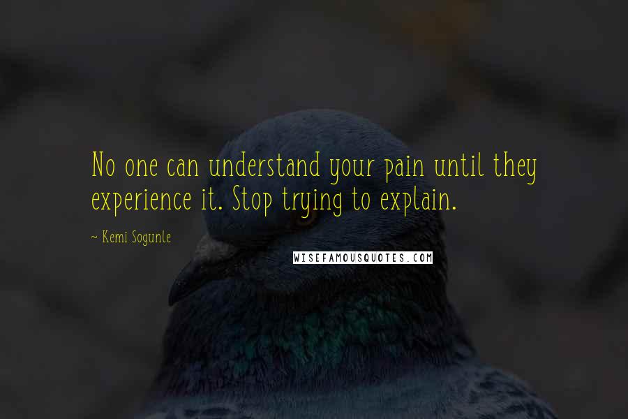 Kemi Sogunle Quotes: No one can understand your pain until they experience it. Stop trying to explain.