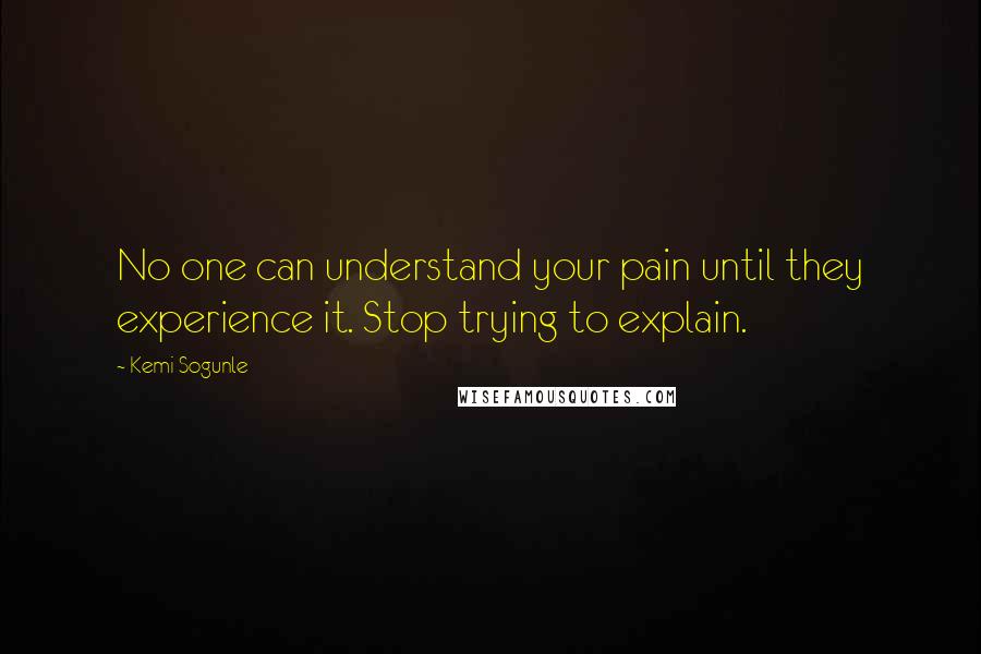 Kemi Sogunle Quotes: No one can understand your pain until they experience it. Stop trying to explain.