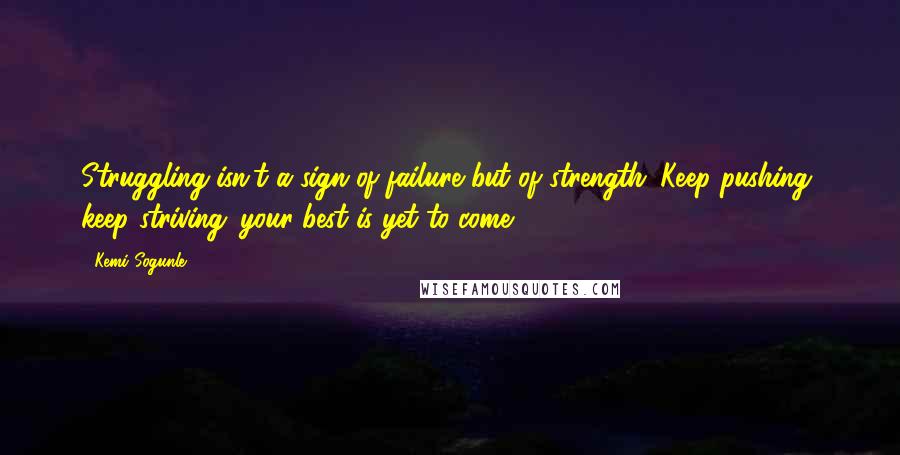 Kemi Sogunle Quotes: Struggling isn't a sign of failure but of strength. Keep pushing, keep striving...your best is yet to come!