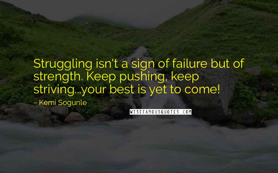 Kemi Sogunle Quotes: Struggling isn't a sign of failure but of strength. Keep pushing, keep striving...your best is yet to come!