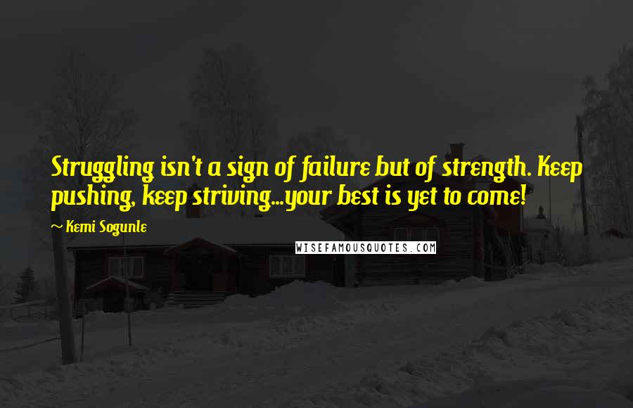 Kemi Sogunle Quotes: Struggling isn't a sign of failure but of strength. Keep pushing, keep striving...your best is yet to come!