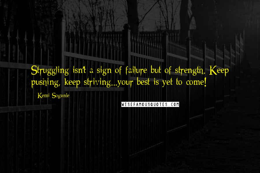 Kemi Sogunle Quotes: Struggling isn't a sign of failure but of strength. Keep pushing, keep striving...your best is yet to come!