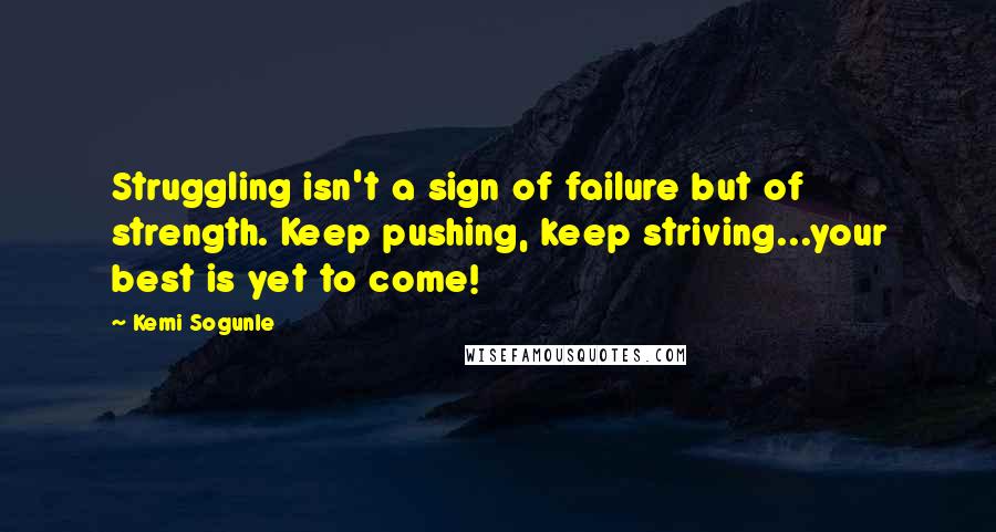 Kemi Sogunle Quotes: Struggling isn't a sign of failure but of strength. Keep pushing, keep striving...your best is yet to come!