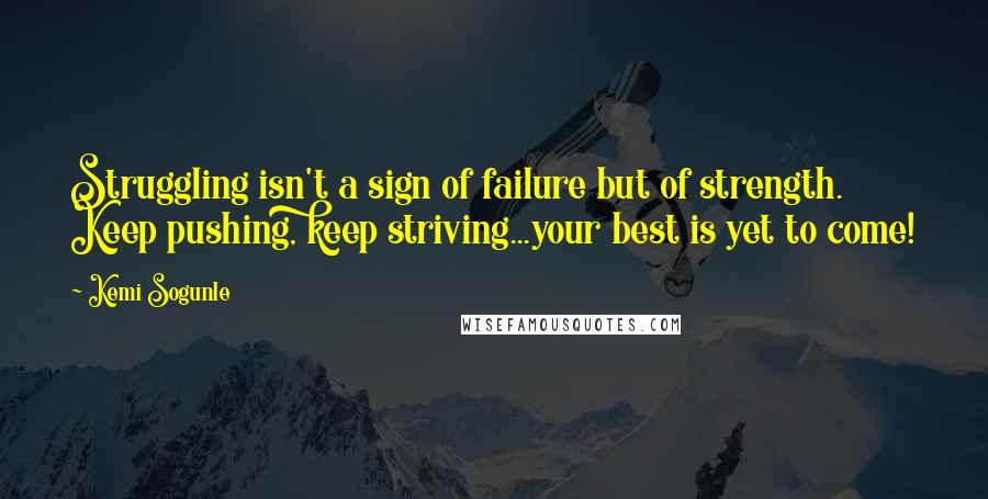 Kemi Sogunle Quotes: Struggling isn't a sign of failure but of strength. Keep pushing, keep striving...your best is yet to come!