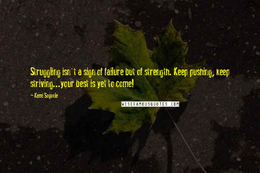 Kemi Sogunle Quotes: Struggling isn't a sign of failure but of strength. Keep pushing, keep striving...your best is yet to come!