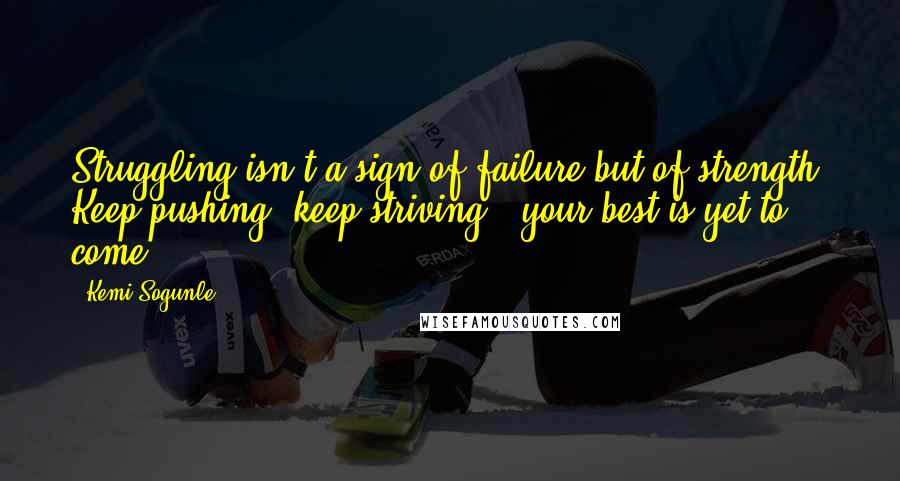 Kemi Sogunle Quotes: Struggling isn't a sign of failure but of strength. Keep pushing, keep striving...your best is yet to come!