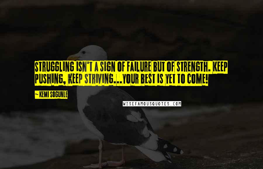 Kemi Sogunle Quotes: Struggling isn't a sign of failure but of strength. Keep pushing, keep striving...your best is yet to come!