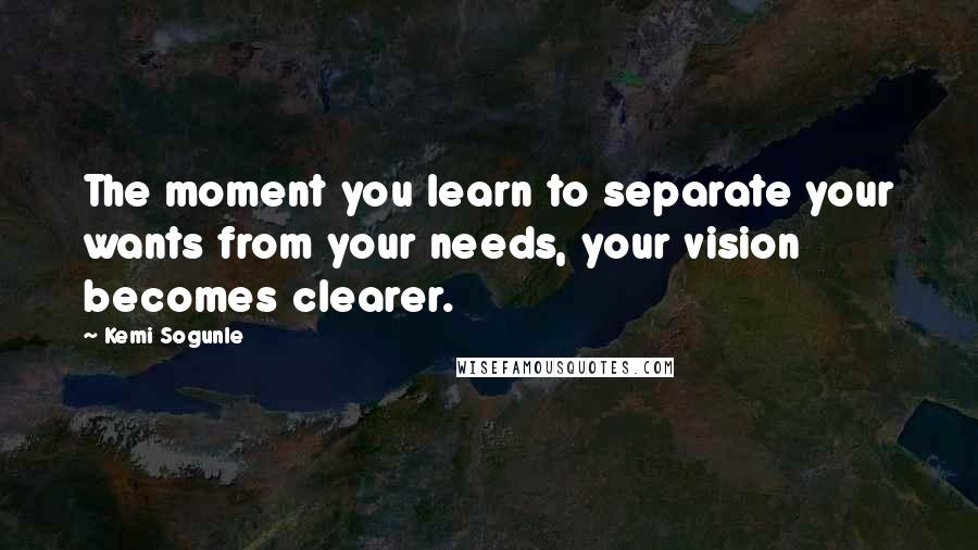 Kemi Sogunle Quotes: The moment you learn to separate your wants from your needs, your vision becomes clearer.
