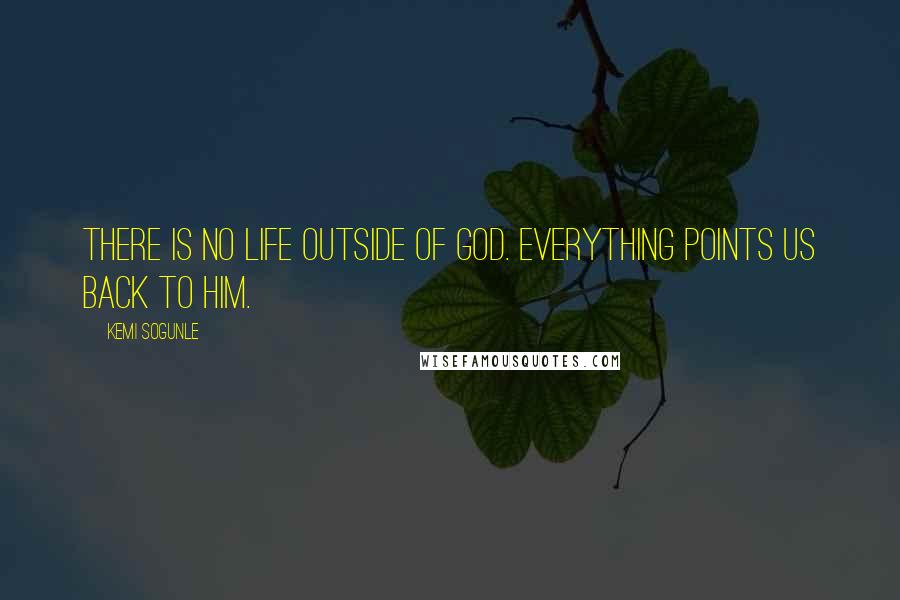 Kemi Sogunle Quotes: There is no life outside of God. Everything points us back to Him.