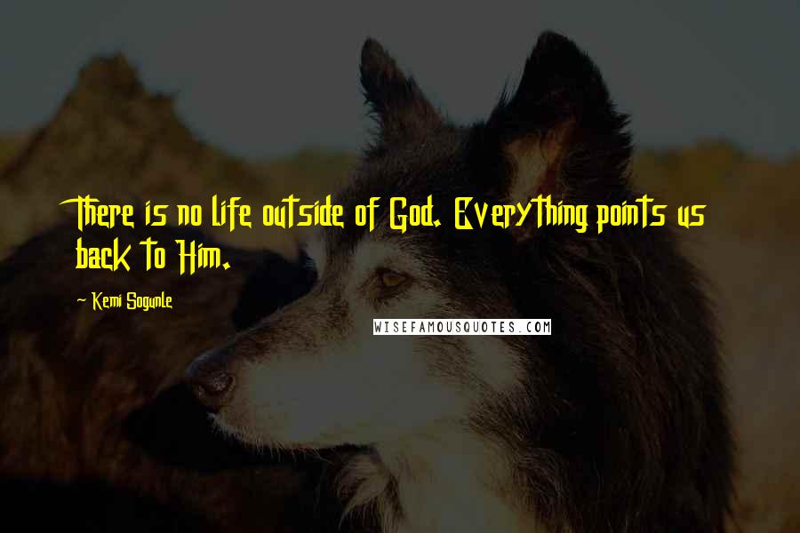Kemi Sogunle Quotes: There is no life outside of God. Everything points us back to Him.