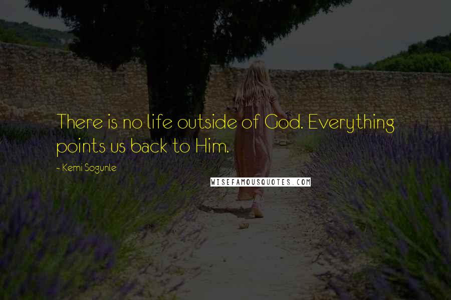 Kemi Sogunle Quotes: There is no life outside of God. Everything points us back to Him.
