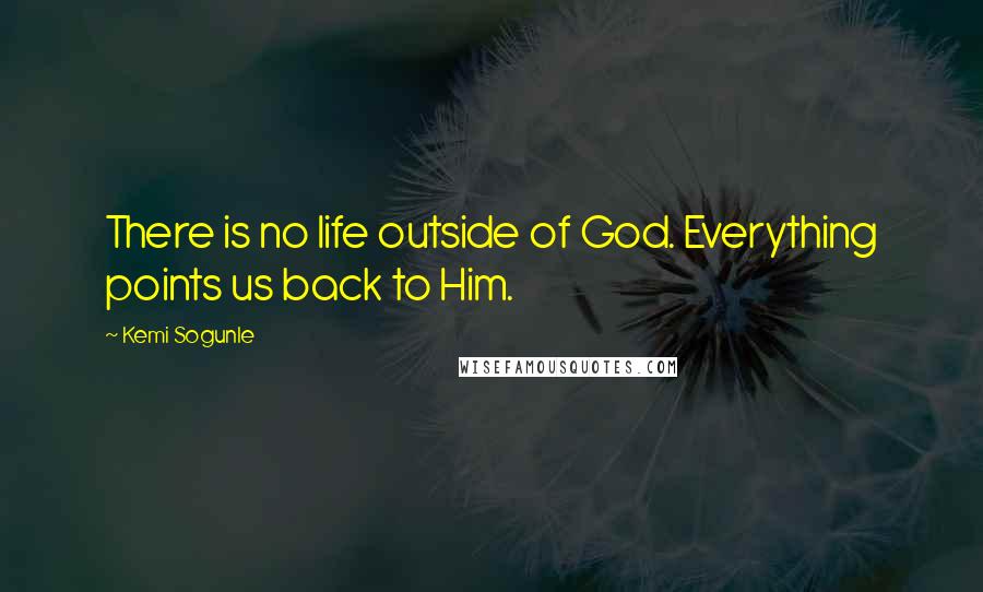 Kemi Sogunle Quotes: There is no life outside of God. Everything points us back to Him.