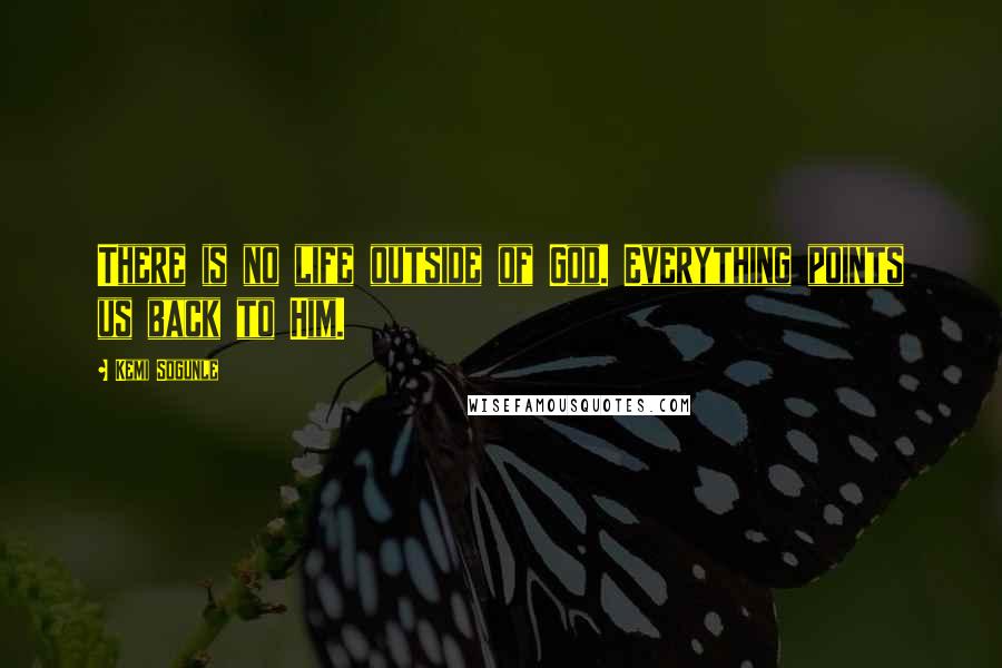 Kemi Sogunle Quotes: There is no life outside of God. Everything points us back to Him.