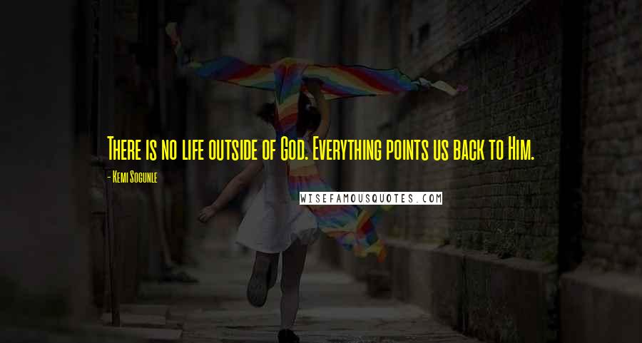 Kemi Sogunle Quotes: There is no life outside of God. Everything points us back to Him.
