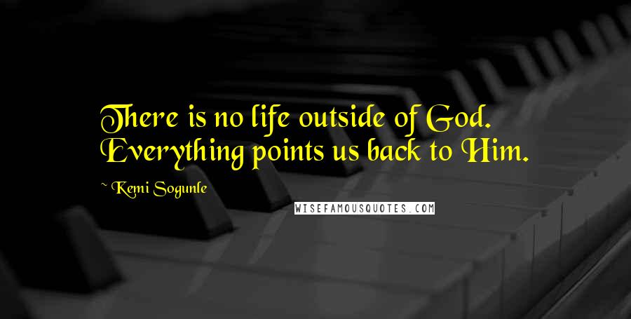 Kemi Sogunle Quotes: There is no life outside of God. Everything points us back to Him.