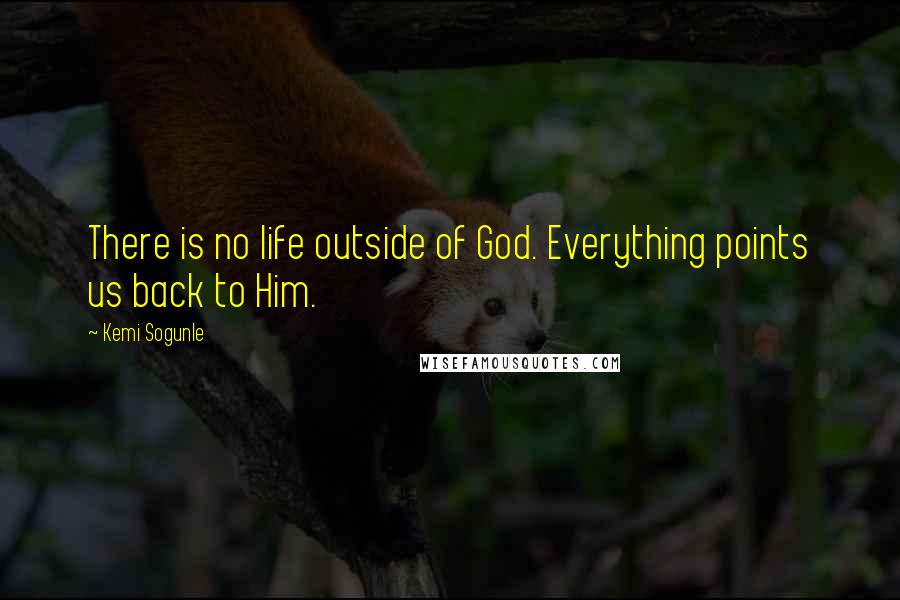 Kemi Sogunle Quotes: There is no life outside of God. Everything points us back to Him.