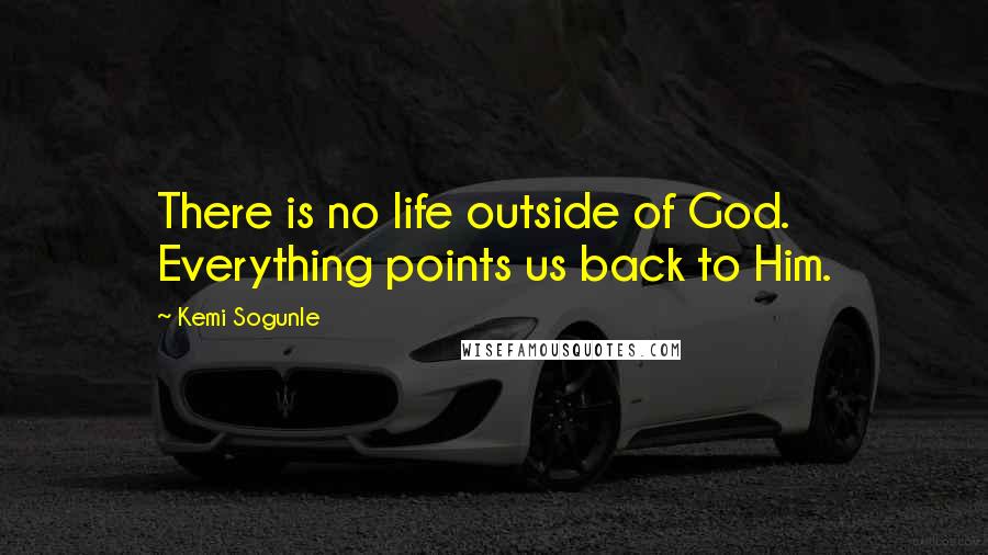 Kemi Sogunle Quotes: There is no life outside of God. Everything points us back to Him.