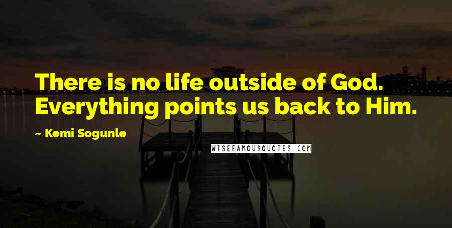 Kemi Sogunle Quotes: There is no life outside of God. Everything points us back to Him.