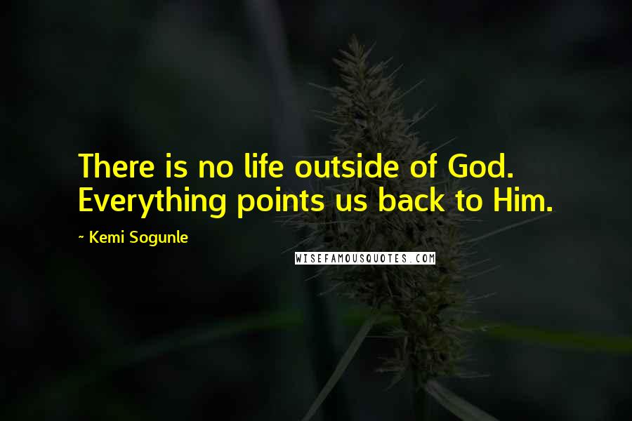 Kemi Sogunle Quotes: There is no life outside of God. Everything points us back to Him.