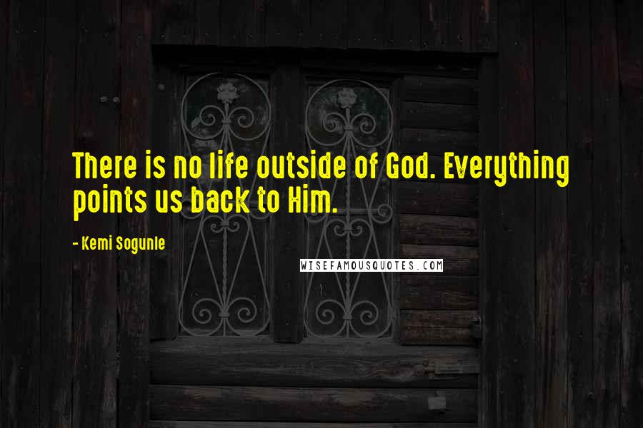 Kemi Sogunle Quotes: There is no life outside of God. Everything points us back to Him.